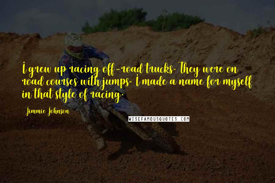 Jimmie Johnson Quotes: I grew up racing off-road trucks. They were on road courses with jumps. I made a name for myself in that style of racing.