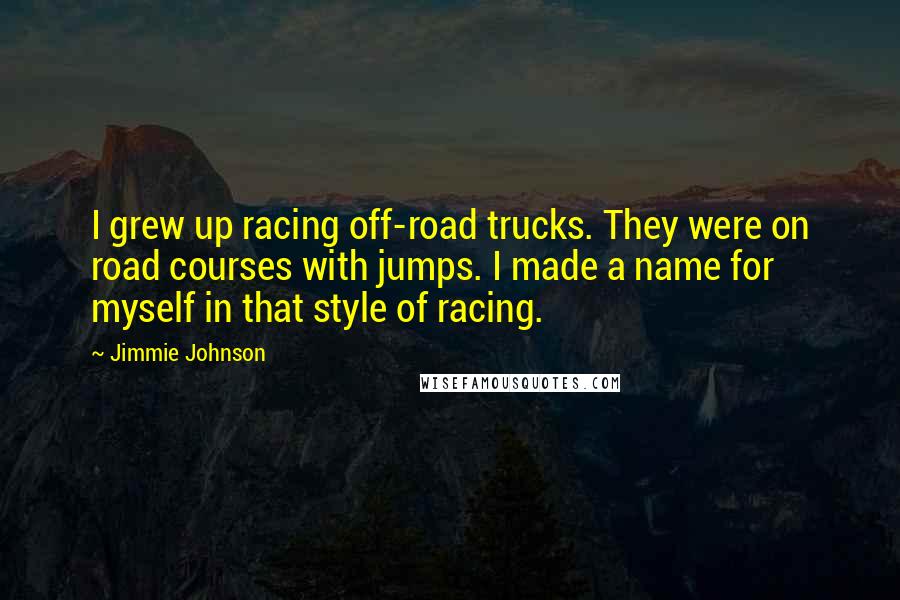 Jimmie Johnson Quotes: I grew up racing off-road trucks. They were on road courses with jumps. I made a name for myself in that style of racing.