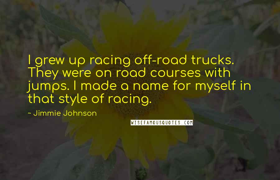 Jimmie Johnson Quotes: I grew up racing off-road trucks. They were on road courses with jumps. I made a name for myself in that style of racing.