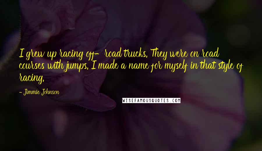 Jimmie Johnson Quotes: I grew up racing off-road trucks. They were on road courses with jumps. I made a name for myself in that style of racing.