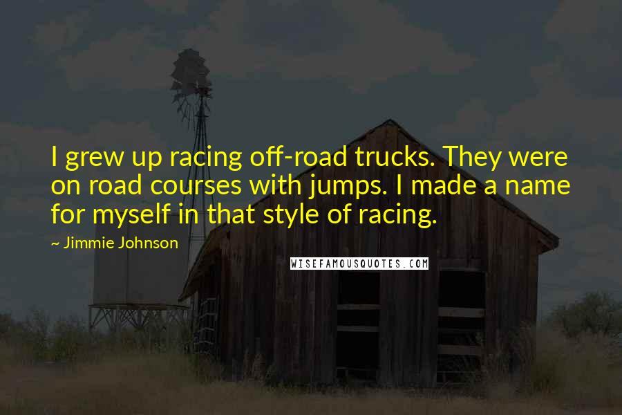 Jimmie Johnson Quotes: I grew up racing off-road trucks. They were on road courses with jumps. I made a name for myself in that style of racing.