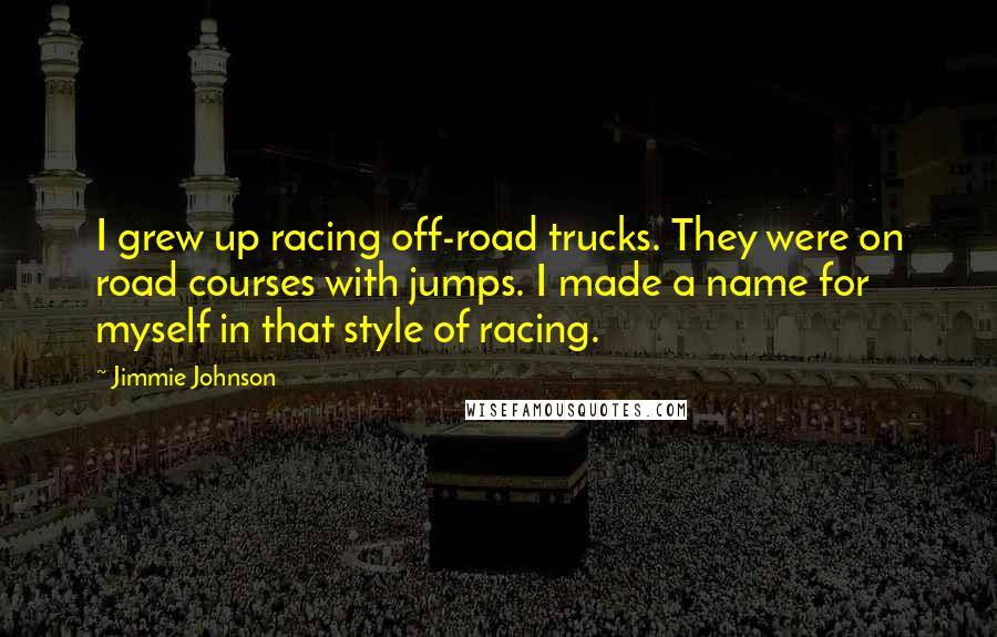 Jimmie Johnson Quotes: I grew up racing off-road trucks. They were on road courses with jumps. I made a name for myself in that style of racing.