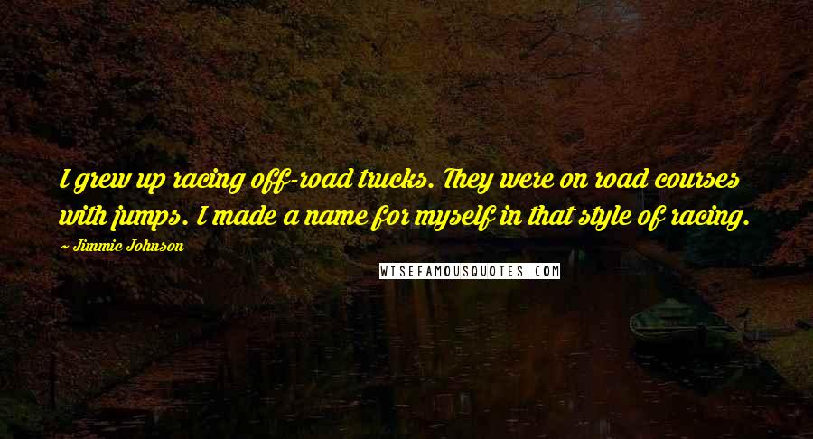 Jimmie Johnson Quotes: I grew up racing off-road trucks. They were on road courses with jumps. I made a name for myself in that style of racing.