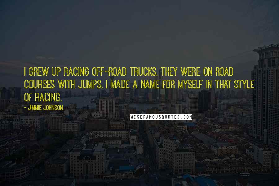 Jimmie Johnson Quotes: I grew up racing off-road trucks. They were on road courses with jumps. I made a name for myself in that style of racing.