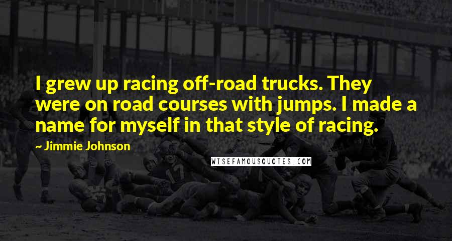 Jimmie Johnson Quotes: I grew up racing off-road trucks. They were on road courses with jumps. I made a name for myself in that style of racing.