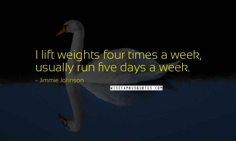 Jimmie Johnson Quotes: I lift weights four times a week, usually run five days a week.