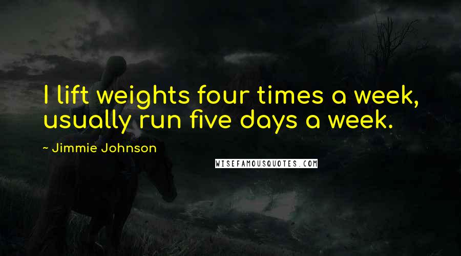 Jimmie Johnson Quotes: I lift weights four times a week, usually run five days a week.