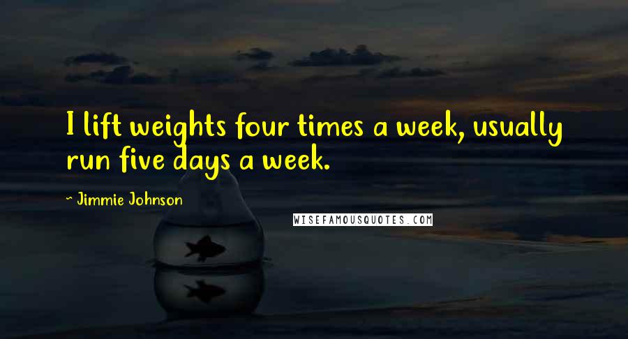 Jimmie Johnson Quotes: I lift weights four times a week, usually run five days a week.