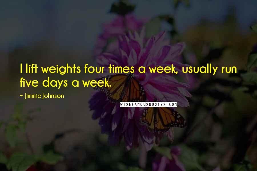 Jimmie Johnson Quotes: I lift weights four times a week, usually run five days a week.