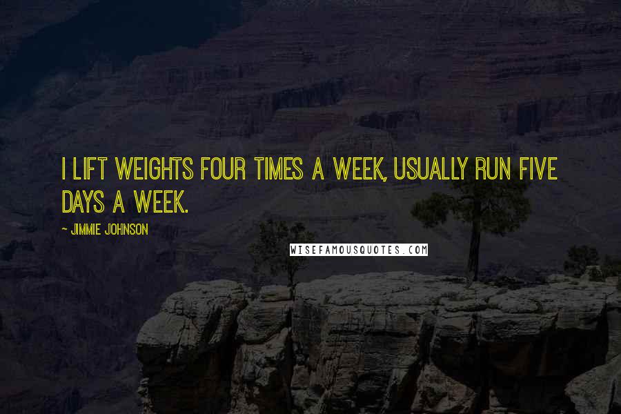 Jimmie Johnson Quotes: I lift weights four times a week, usually run five days a week.