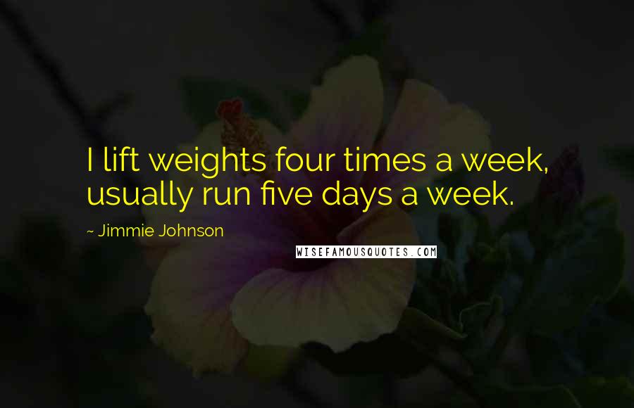 Jimmie Johnson Quotes: I lift weights four times a week, usually run five days a week.