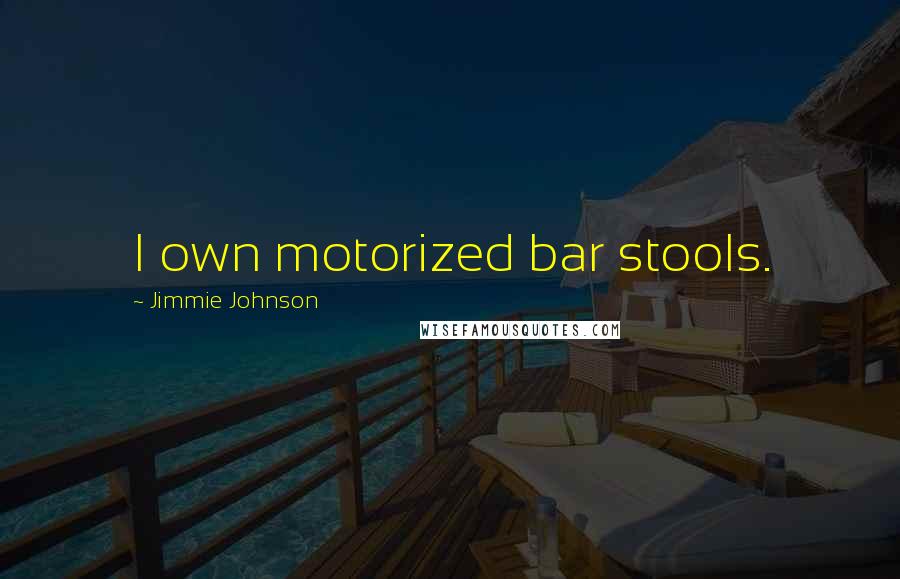 Jimmie Johnson Quotes: I own motorized bar stools.