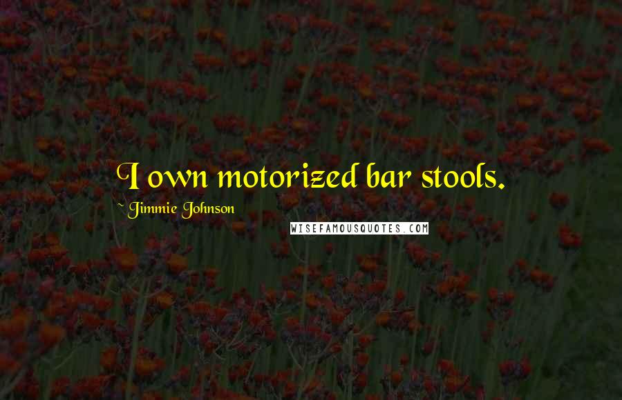 Jimmie Johnson Quotes: I own motorized bar stools.