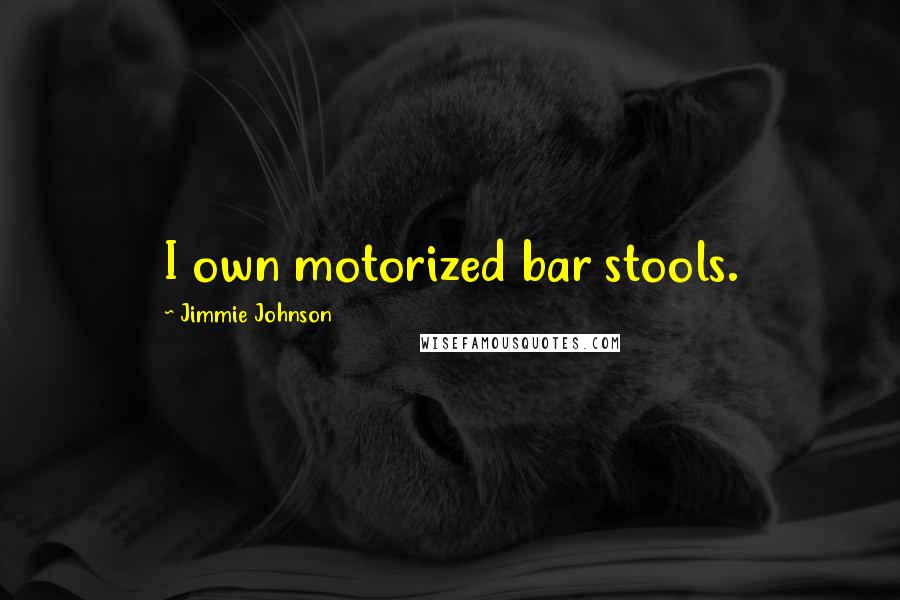 Jimmie Johnson Quotes: I own motorized bar stools.