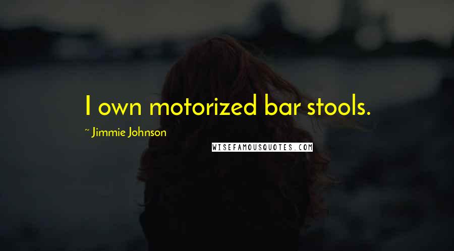 Jimmie Johnson Quotes: I own motorized bar stools.