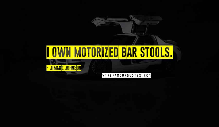 Jimmie Johnson Quotes: I own motorized bar stools.