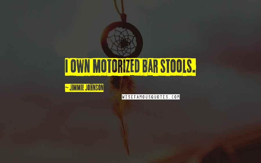 Jimmie Johnson Quotes: I own motorized bar stools.