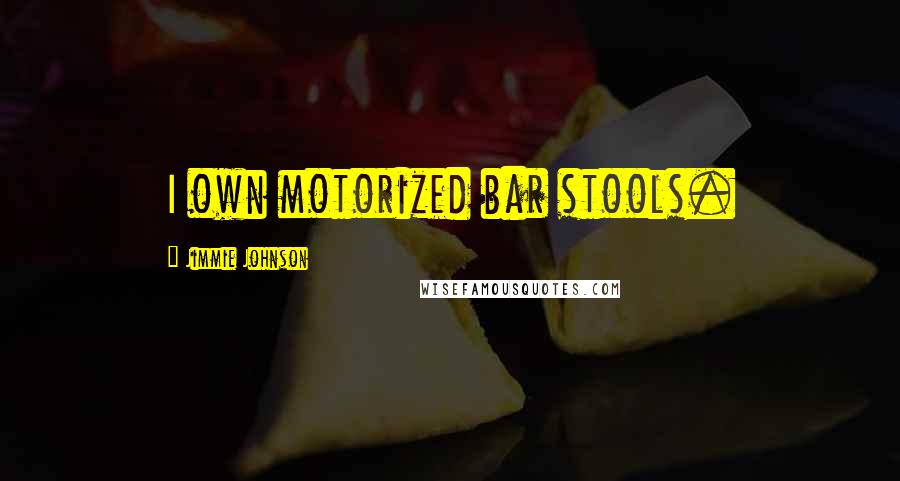 Jimmie Johnson Quotes: I own motorized bar stools.