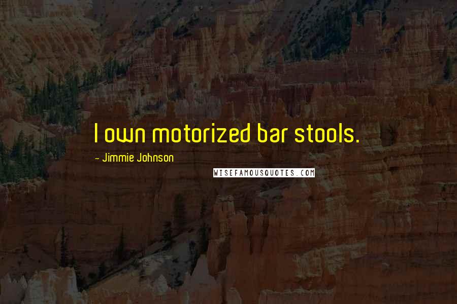 Jimmie Johnson Quotes: I own motorized bar stools.