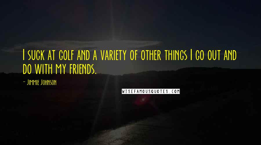 Jimmie Johnson Quotes: I suck at golf and a variety of other things I go out and do with my friends.