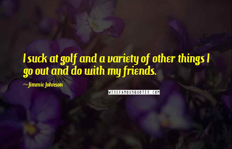 Jimmie Johnson Quotes: I suck at golf and a variety of other things I go out and do with my friends.