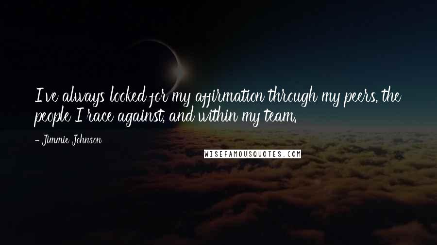 Jimmie Johnson Quotes: I've always looked for my affirmation through my peers, the people I race against, and within my team.