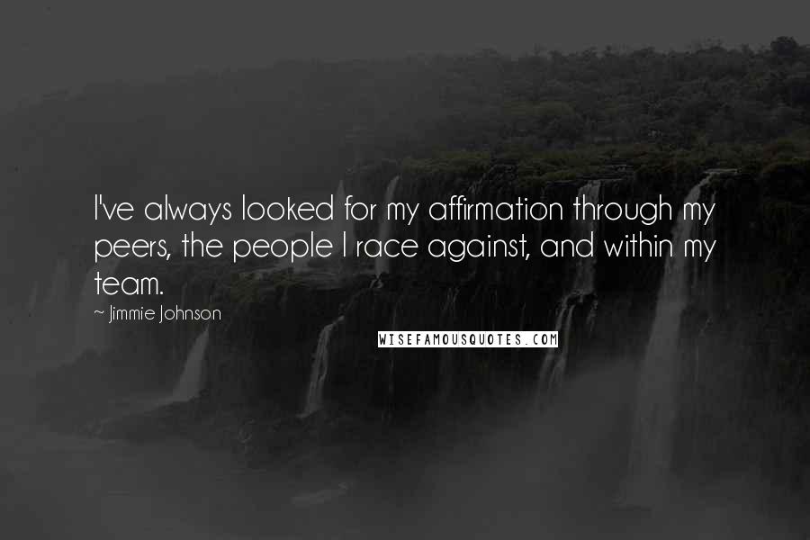 Jimmie Johnson Quotes: I've always looked for my affirmation through my peers, the people I race against, and within my team.