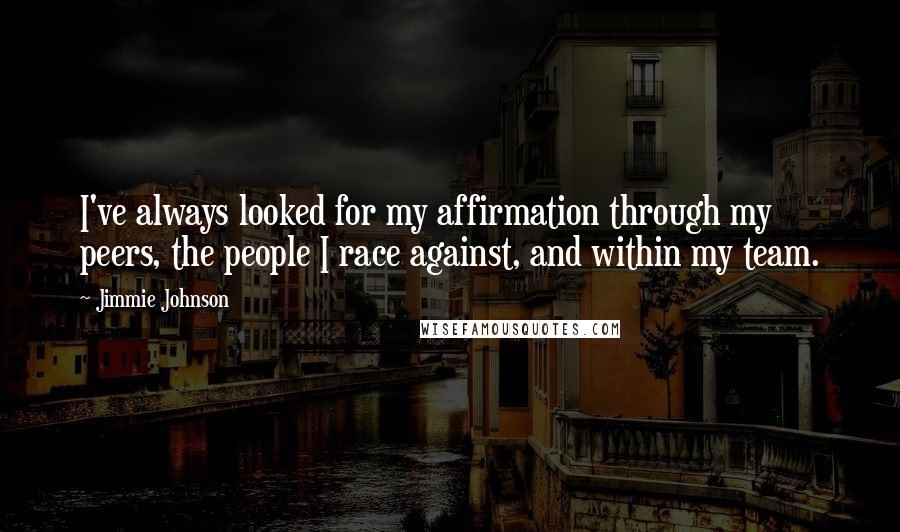 Jimmie Johnson Quotes: I've always looked for my affirmation through my peers, the people I race against, and within my team.