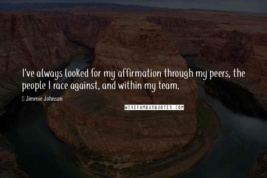 Jimmie Johnson Quotes: I've always looked for my affirmation through my peers, the people I race against, and within my team.