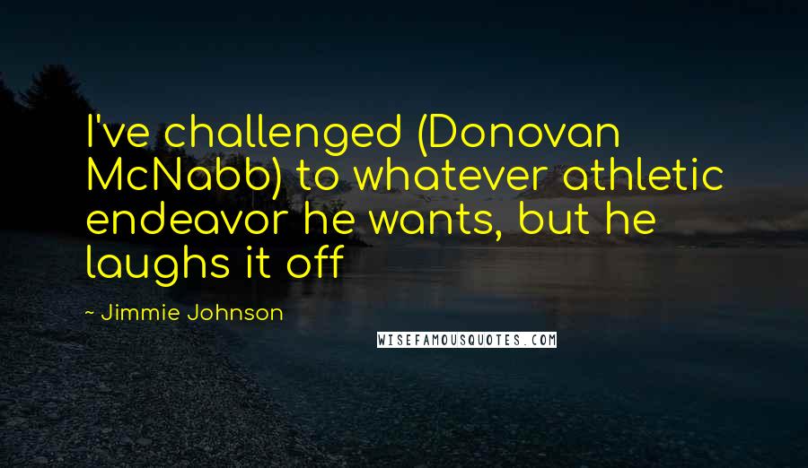 Jimmie Johnson Quotes: I've challenged (Donovan McNabb) to whatever athletic endeavor he wants, but he laughs it off
