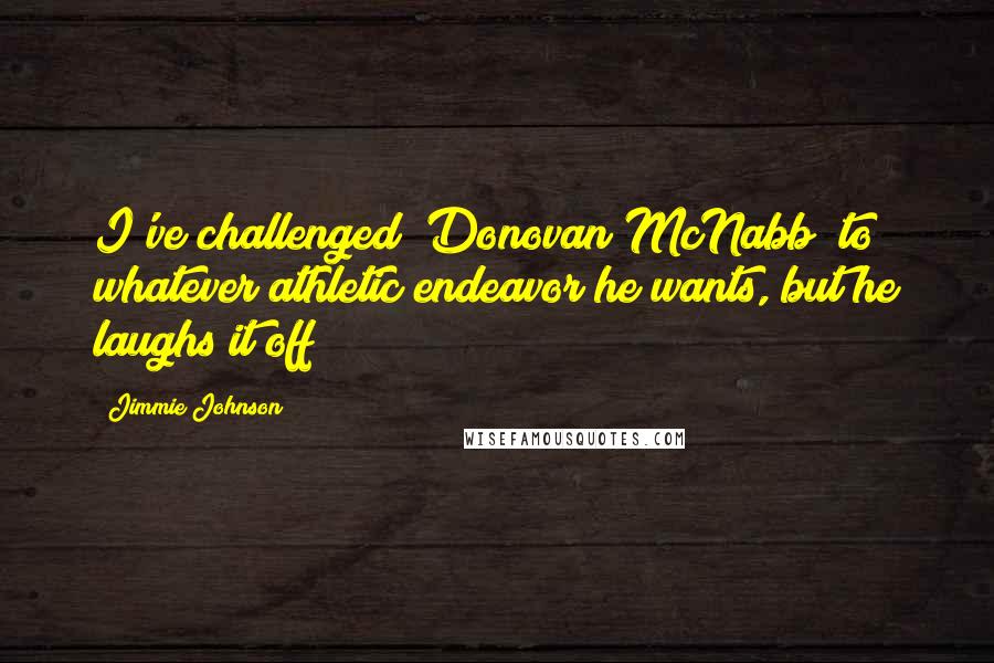 Jimmie Johnson Quotes: I've challenged (Donovan McNabb) to whatever athletic endeavor he wants, but he laughs it off