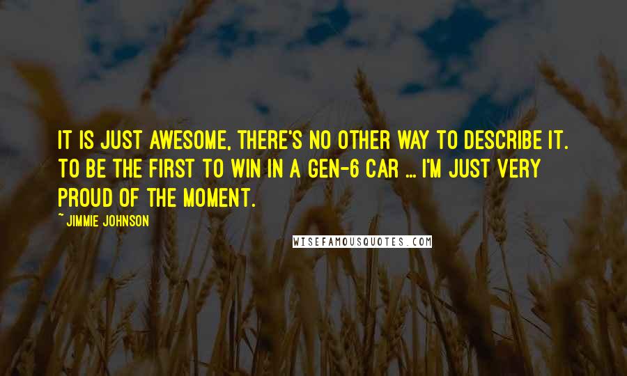 Jimmie Johnson Quotes: It is just awesome, there's no other way to describe it. To be the first to win in a Gen-6 car ... I'm just very proud of the moment.