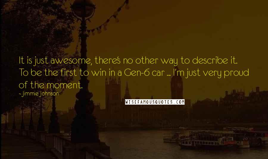 Jimmie Johnson Quotes: It is just awesome, there's no other way to describe it. To be the first to win in a Gen-6 car ... I'm just very proud of the moment.