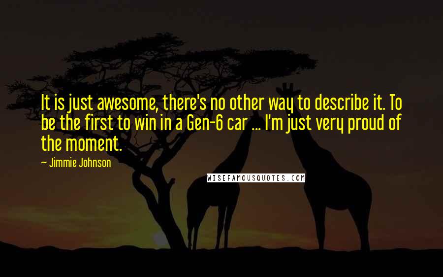 Jimmie Johnson Quotes: It is just awesome, there's no other way to describe it. To be the first to win in a Gen-6 car ... I'm just very proud of the moment.