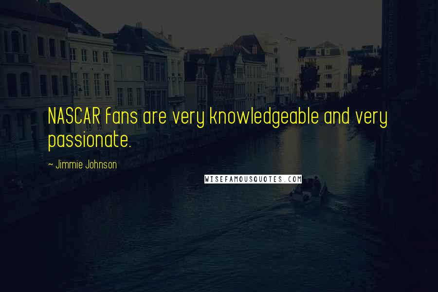 Jimmie Johnson Quotes: NASCAR fans are very knowledgeable and very passionate.