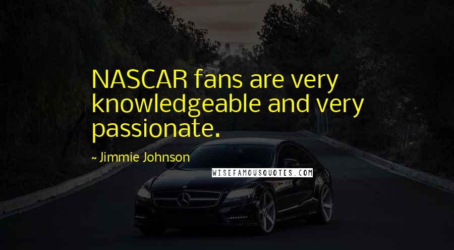 Jimmie Johnson Quotes: NASCAR fans are very knowledgeable and very passionate.