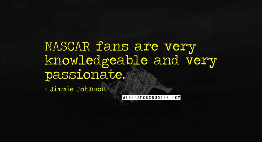 Jimmie Johnson Quotes: NASCAR fans are very knowledgeable and very passionate.