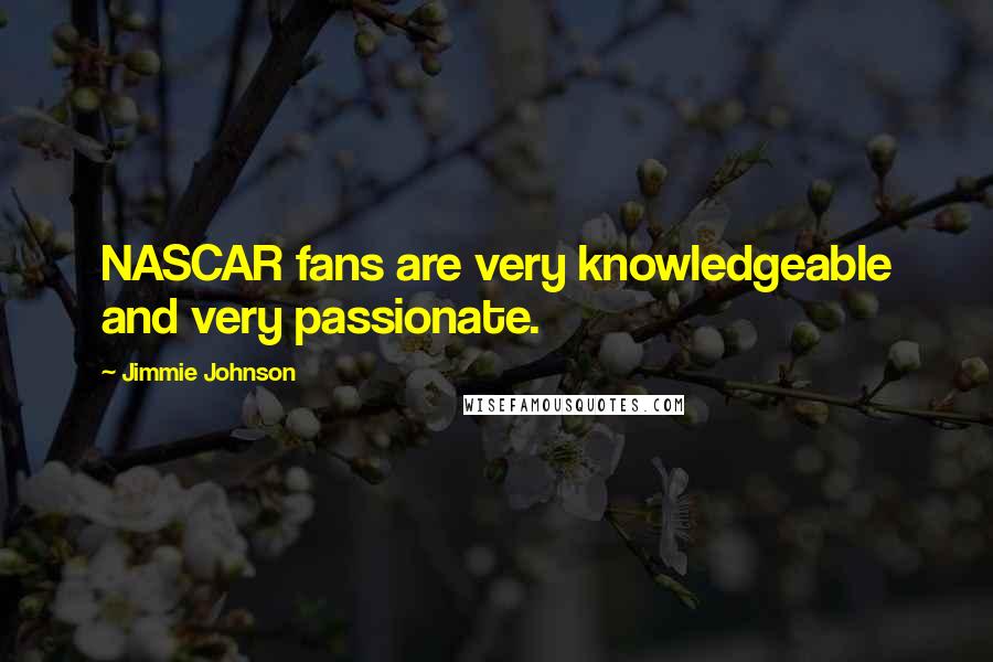 Jimmie Johnson Quotes: NASCAR fans are very knowledgeable and very passionate.