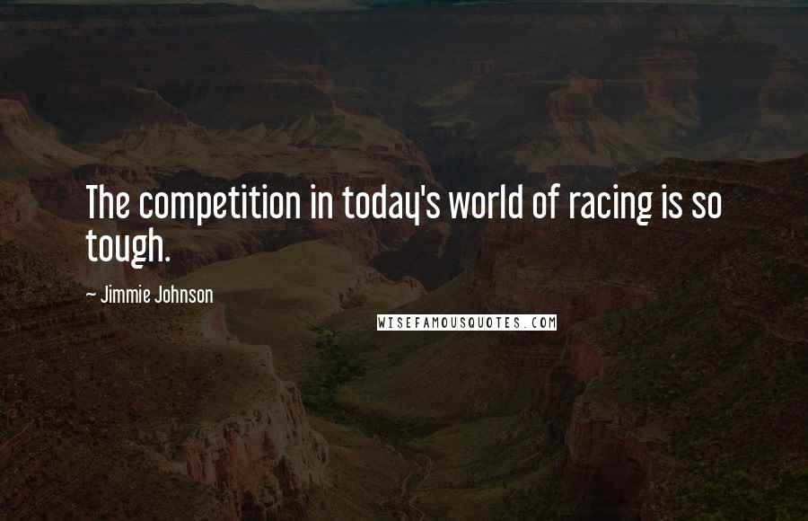 Jimmie Johnson Quotes: The competition in today's world of racing is so tough.