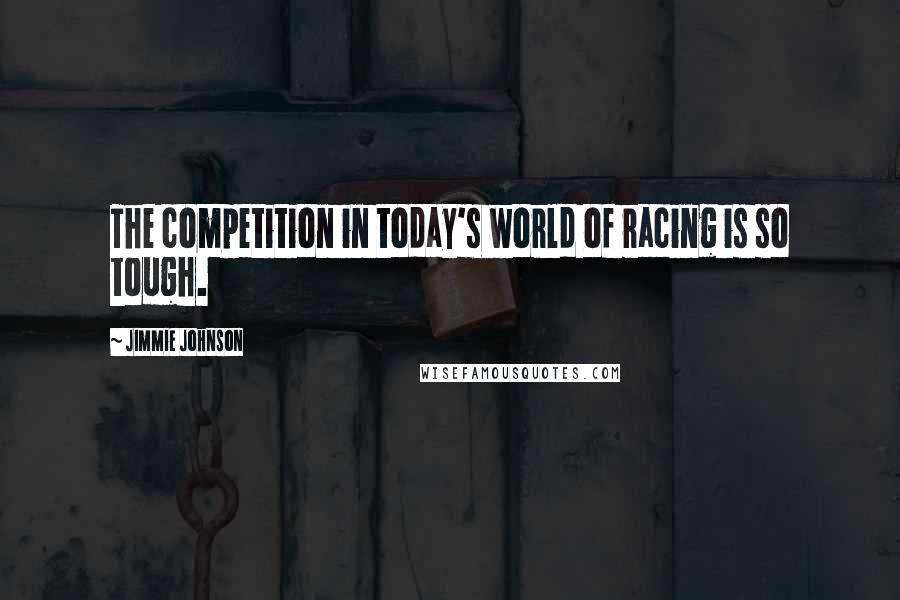 Jimmie Johnson Quotes: The competition in today's world of racing is so tough.