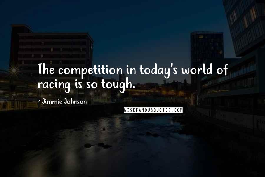Jimmie Johnson Quotes: The competition in today's world of racing is so tough.