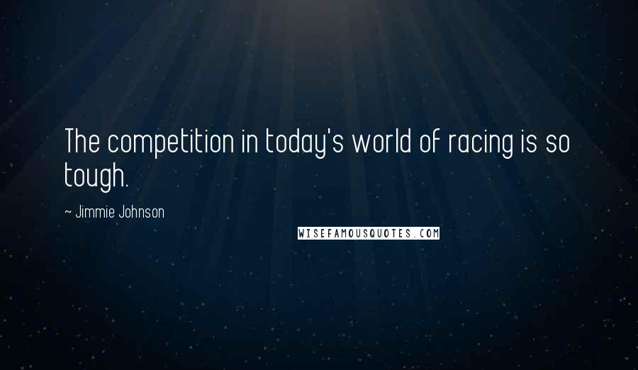 Jimmie Johnson Quotes: The competition in today's world of racing is so tough.