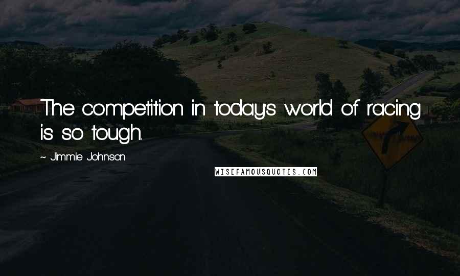 Jimmie Johnson Quotes: The competition in today's world of racing is so tough.