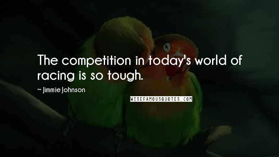 Jimmie Johnson Quotes: The competition in today's world of racing is so tough.