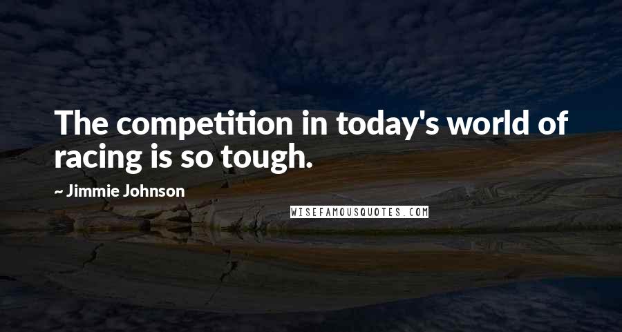 Jimmie Johnson Quotes: The competition in today's world of racing is so tough.