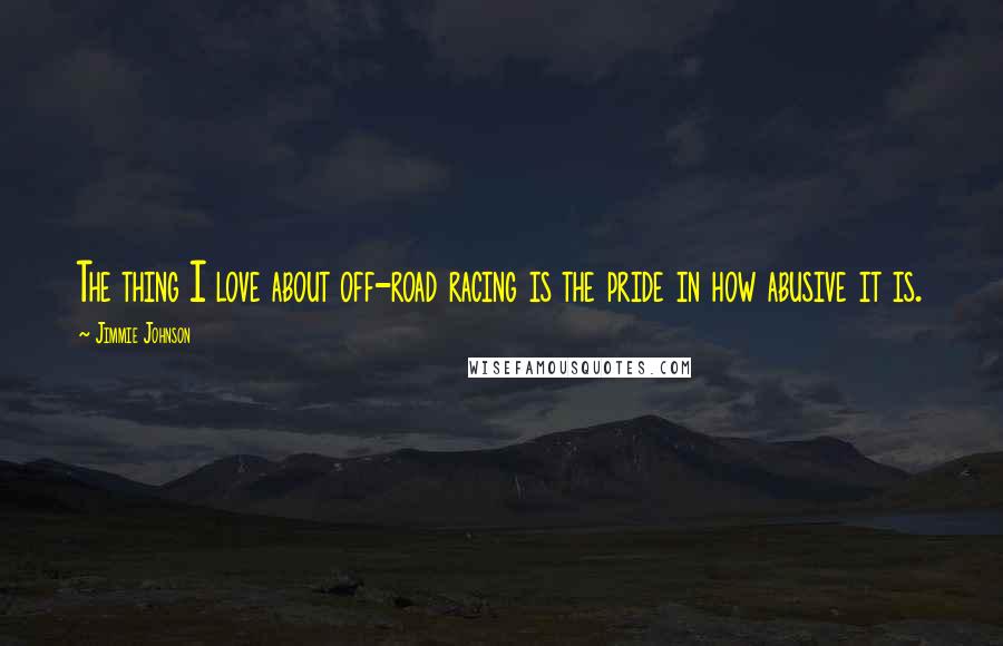 Jimmie Johnson Quotes: The thing I love about off-road racing is the pride in how abusive it is.