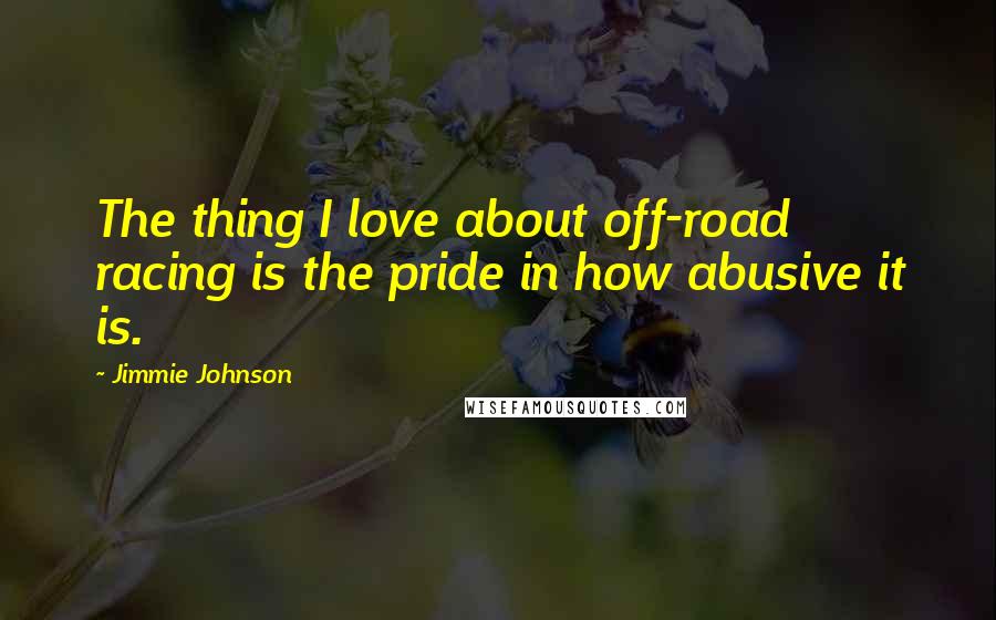 Jimmie Johnson Quotes: The thing I love about off-road racing is the pride in how abusive it is.