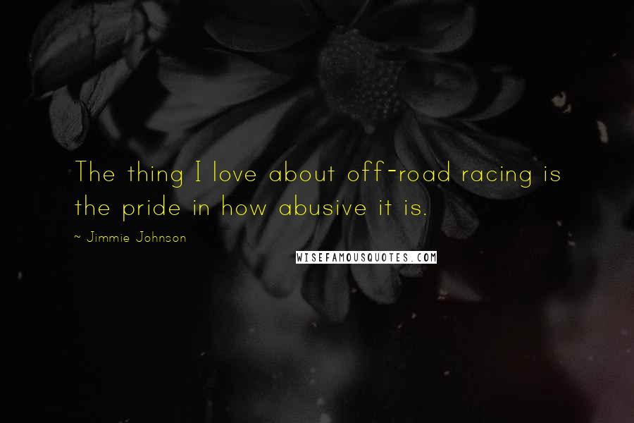 Jimmie Johnson Quotes: The thing I love about off-road racing is the pride in how abusive it is.