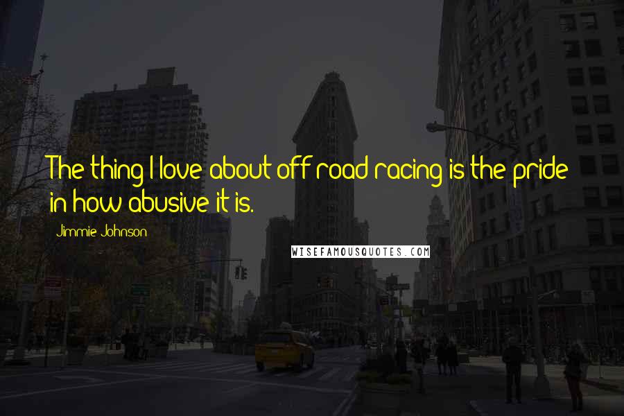 Jimmie Johnson Quotes: The thing I love about off-road racing is the pride in how abusive it is.