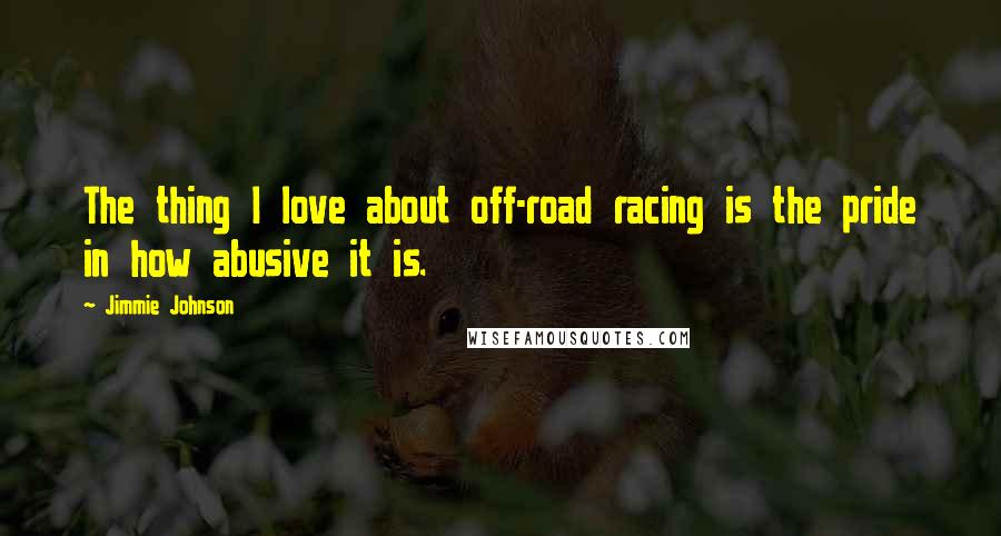 Jimmie Johnson Quotes: The thing I love about off-road racing is the pride in how abusive it is.